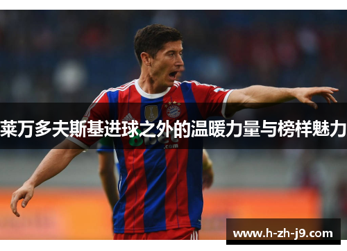 莱万多夫斯基进球之外的温暖力量与榜样魅力