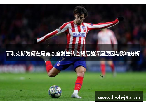 菲利克斯为何在马竞态度发生转变背后的深层原因与影响分析