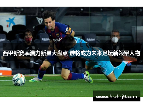 西甲新赛季潜力新星大盘点 谁将成为未来足坛新领军人物