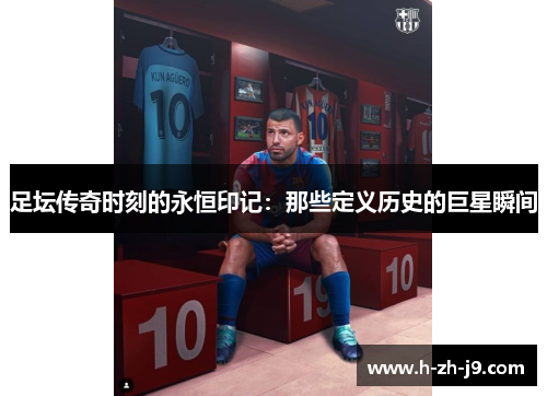 足坛传奇时刻的永恒印记：那些定义历史的巨星瞬间