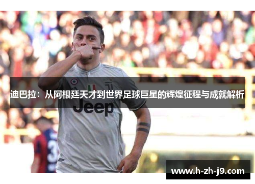 迪巴拉：从阿根廷天才到世界足球巨星的辉煌征程与成就解析