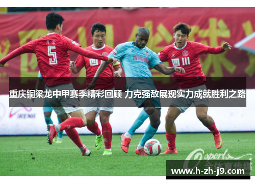 重庆铜梁龙中甲赛季精彩回顾 力克强敌展现实力成就胜利之路