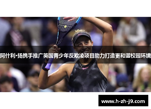 阿什利·扬携手推广英国青少年反欺凌项目助力打造更和谐校园环境