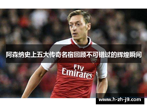 阿森纳史上五大传奇名宿回顾不可错过的辉煌瞬间