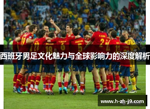 西班牙男足文化魅力与全球影响力的深度解析