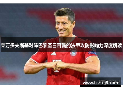 莱万多夫斯基对阵巴黎圣日耳曼的法甲攻防影响力深度解读