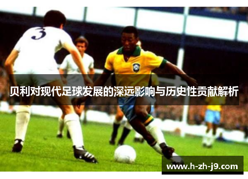 贝利对现代足球发展的深远影响与历史性贡献解析
