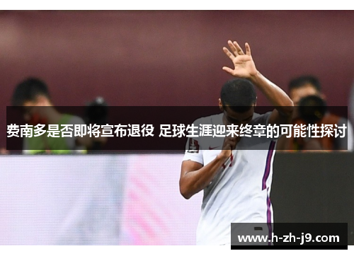 费南多是否即将宣布退役 足球生涯迎来终章的可能性探讨