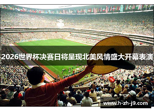 2026世界杯决赛日将呈现北美风情盛大开幕表演