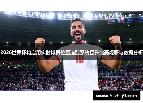 2026世界杯将启用实时球员位置追踪系统提升比赛观感与数据分析