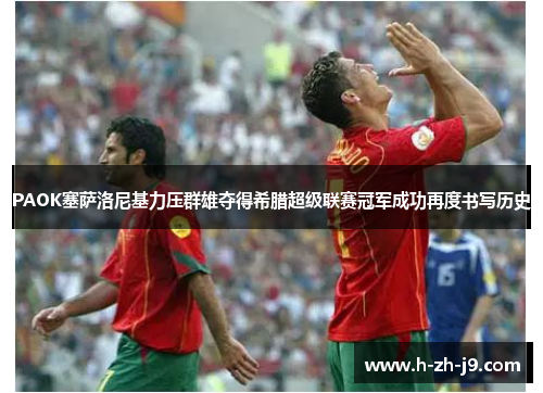PAOK塞萨洛尼基力压群雄夺得希腊超级联赛冠军成功再度书写历史