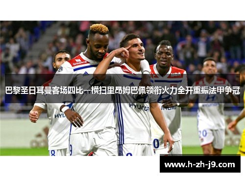 巴黎圣日耳曼客场四比一横扫里昂姆巴佩领衔火力全开重振法甲争冠
