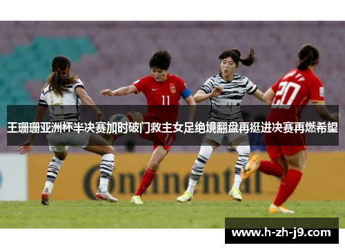 王珊珊亚洲杯半决赛加时破门救主女足绝境翻盘再挺进决赛再燃希望