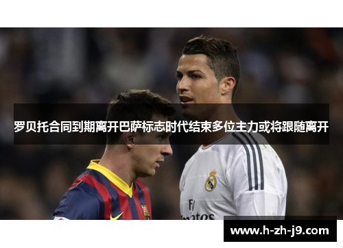 罗贝托合同到期离开巴萨标志时代结束多位主力或将跟随离开