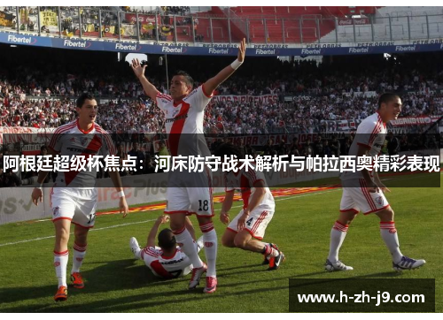 阿根廷超级杯焦点：河床防守战术解析与帕拉西奥精彩表现