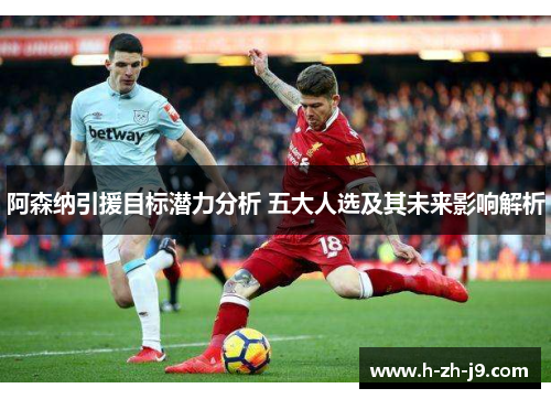 阿森纳引援目标潜力分析 五大人选及其未来影响解析