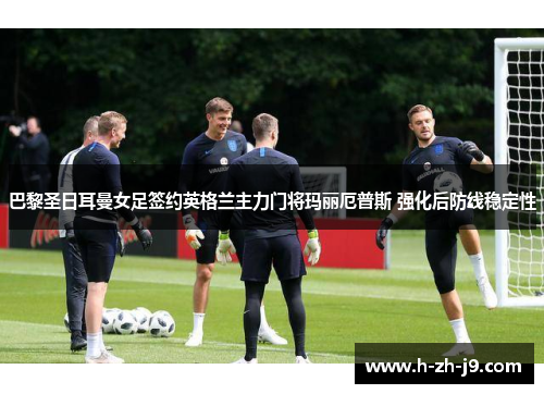 巴黎圣日耳曼女足签约英格兰主力门将玛丽厄普斯 强化后防线稳定性