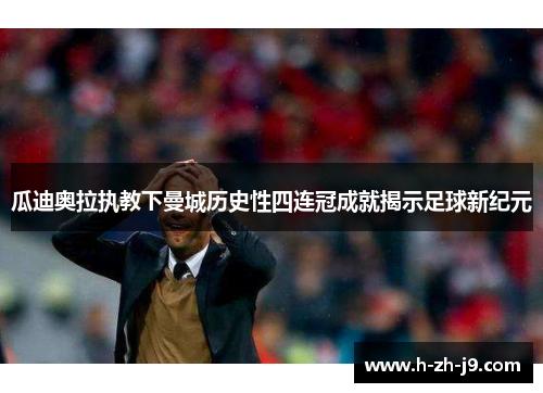 瓜迪奥拉执教下曼城历史性四连冠成就揭示足球新纪元