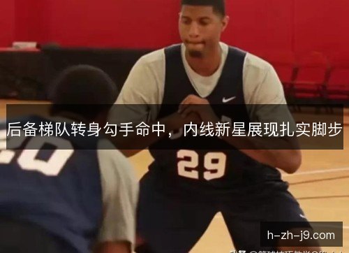 后备梯队转身勾手命中，内线新星展现扎实脚步